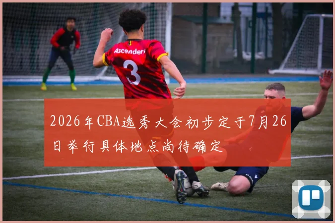 2026年CBA选秀大会初步定于7月26日举行具体地点尚待确定