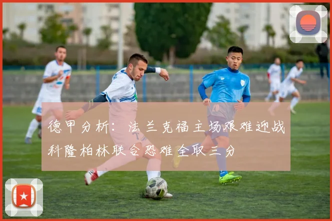 德甲分析：法兰克福主场艰难迎战科隆柏林联合恐难全取三分