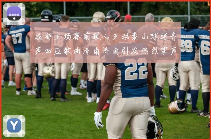 成都主场赛前暖心互动泰山球迷齐声回应歌曲济南济南引发热烈掌声