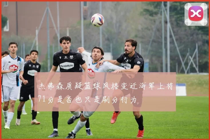 杰弗森质疑篮球风格变迁海军上将71分是否也只是刷分行为