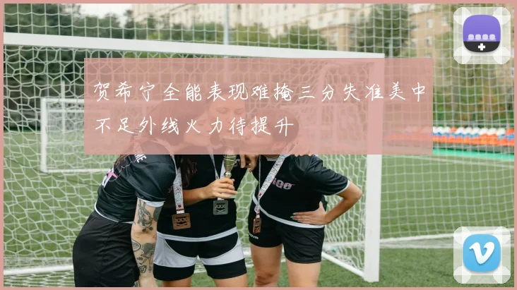 贺希宁全能表现难掩三分失准美中不足外线火力待提升