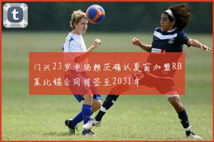 门兴23岁中场赖茨确认夏窗加盟RB莱比锡合同将签至2031年