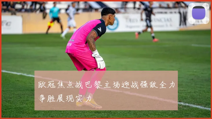 欧冠焦点战巴黎主场迎战强敌全力争胜展现实力