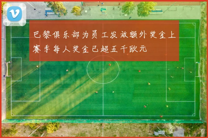 巴黎俱乐部为员工发放额外奖金上赛季每人奖金已超五千欧元