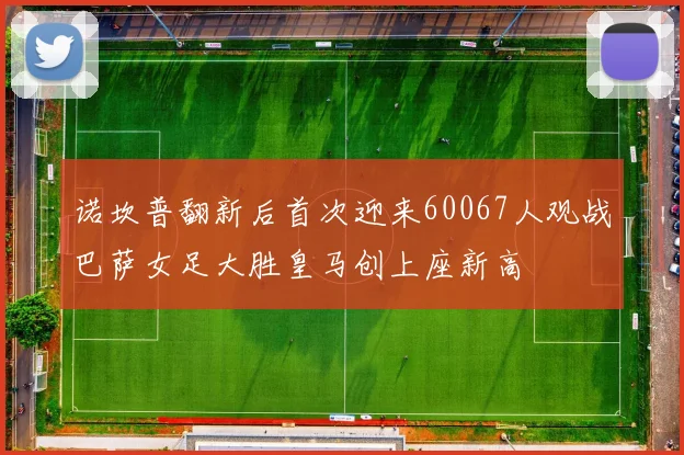 诺坎普翻新后首次迎来60067人观战巴萨女足大胜皇马创上座新高
