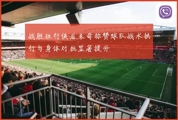 战胜独行侠后米奇称赞球队战术执行与身体对抗显著提升