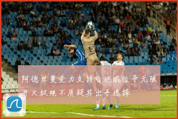 阿德尔曼全力支持哈达威给予无限开火权绝不质疑其出手选择
