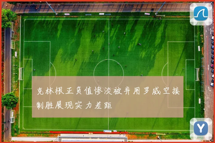 克林根正负值惨淡被弃用罗威空接制胜展现实力差距