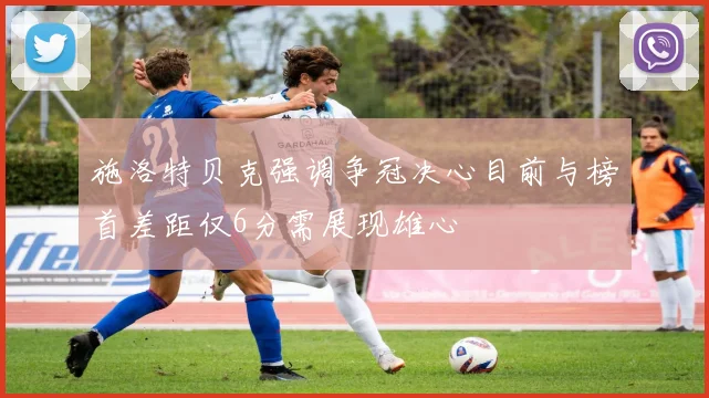 施洛特贝克强调争冠决心目前与榜首差距仅6分需展现雄心