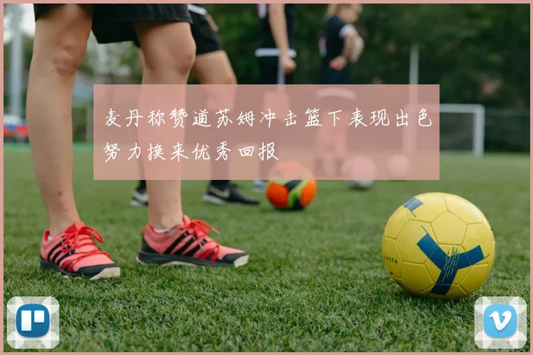 麦丹称赞道苏姆冲击篮下表现出色努力换来优秀回报