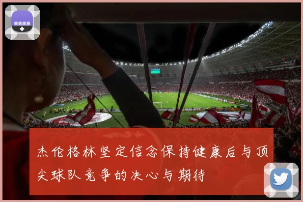 杰伦格林坚定信念保持健康后与顶尖球队竞争的决心与期待