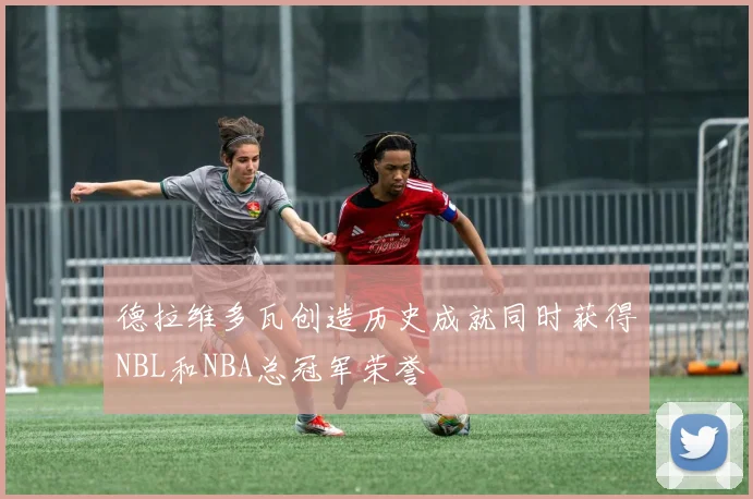 德拉维多瓦创造历史成就同时获得NBL和NBA总冠军荣誉