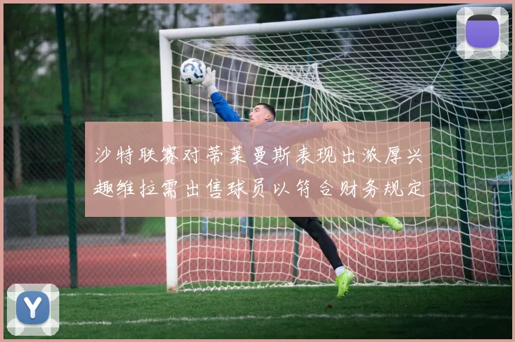 沙特联赛对蒂莱曼斯表现出浓厚兴趣维拉需出售球员以符合财务规定
