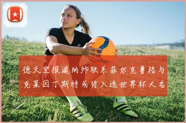 德天空报道纳帅联系菲尔克鲁格与克莱因丁斯特或将入选世界杯大名单