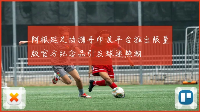 阿根廷足协携手印度平台推出限量版官方纪念品引发球迷热潮