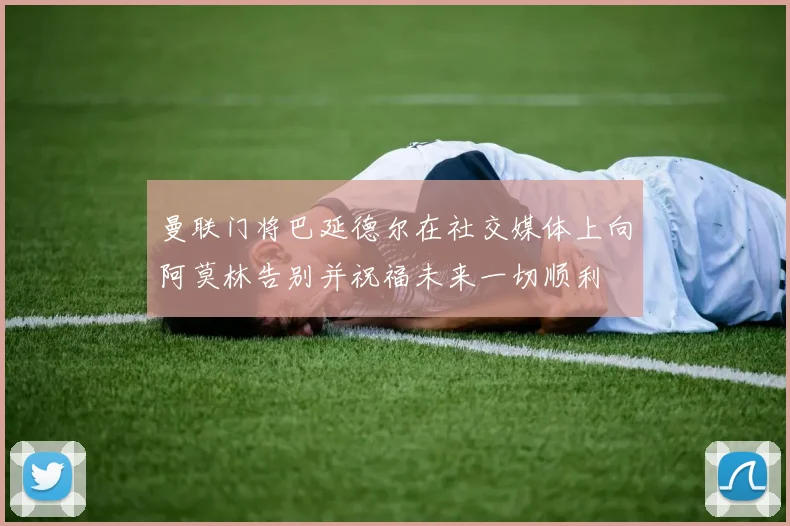 曼联门将巴延德尔在社交媒体上向阿莫林告别并祝福未来一切顺利