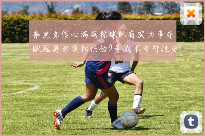 弗里克信心满满称球队有实力争夺欧冠奥尔莫担任伪9号战术可行性分析