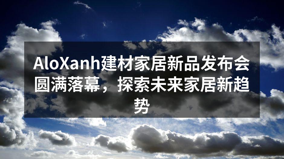 AloXanh建材家居新品发布会圆满落幕，探索未来家居新趋势
